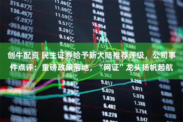 创牛配资 民生证券给予新大陆推荐评级，公司事件点评：重磅政策落地，“网证”龙头扬帆起航