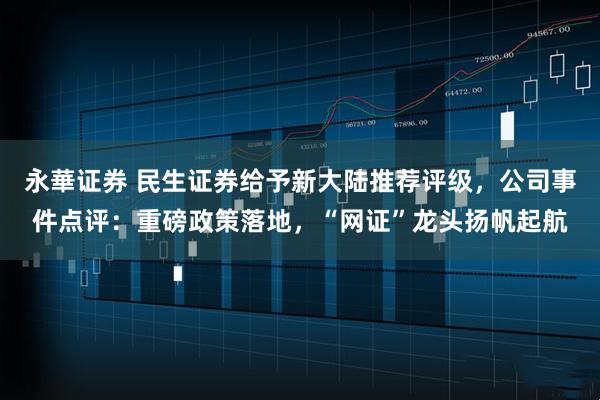 永華证券 民生证券给予新大陆推荐评级，公司事件点评：重磅政策落地，“网证”龙头扬帆起航