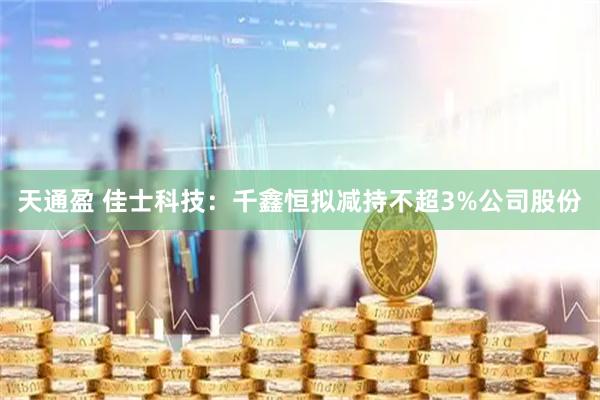 天通盈 佳士科技：千鑫恒拟减持不超3%公司股份