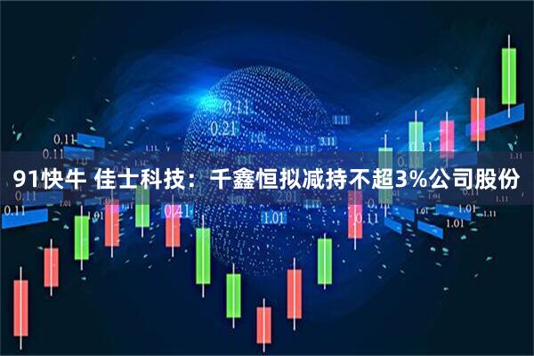 91快牛 佳士科技：千鑫恒拟减持不超3%公司股份