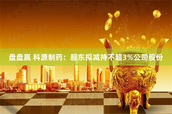 盘盘赢 科源制药：股东拟减持不超3%公司股份