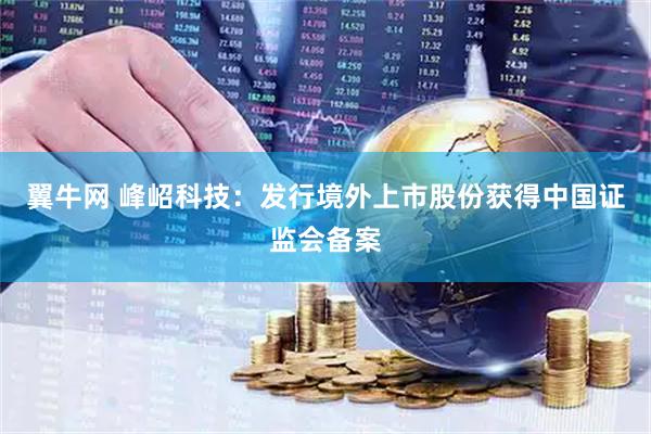 翼牛网 峰岹科技：发行境外上市股份获得中国证监会备案