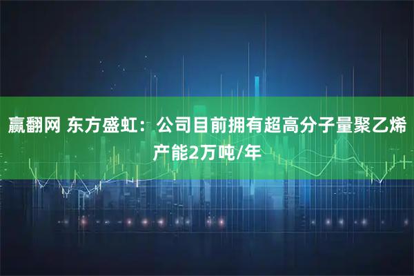 赢翻网 东方盛虹：公司目前拥有超高分子量聚乙烯产能2万吨/年