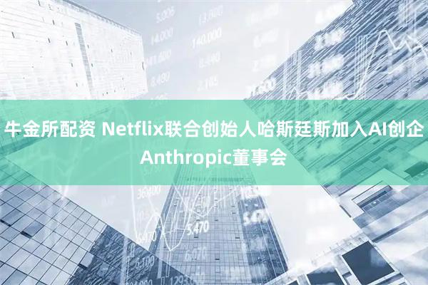 牛金所配资 Netflix联合创始人哈斯廷斯加入AI创企Anthropic董事会