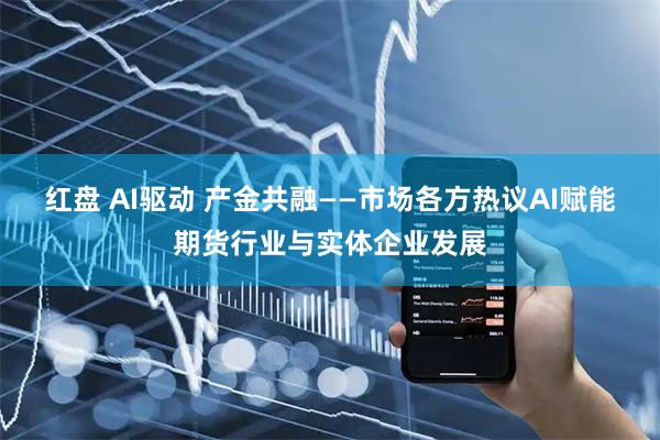 红盘 AI驱动 产金共融——市场各方热议AI赋能期货行业与实体企业发展