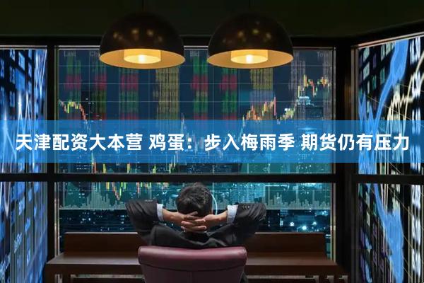 天津配资大本营 鸡蛋：步入梅雨季 期货仍有压力