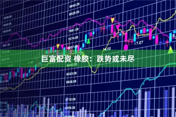 巨富配资 橡胶：跌势或未尽