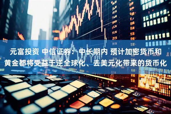 元富投资 中信证券：中长期内 预计加密货币和黄金都将受益于逆全球化、去美元化带来的货币化