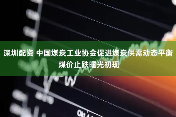 深圳配资 中国煤炭工业协会促进煤炭供需动态平衡 煤价止跌曙光初现