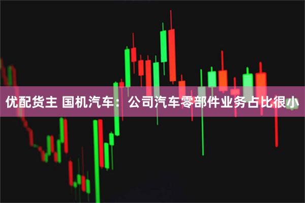 优配货主 国机汽车：公司汽车零部件业务占比很小