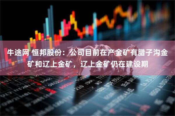 牛途网 恒邦股份：公司目前在产金矿有腊子沟金矿和辽上金矿，辽上金矿仍在建设期