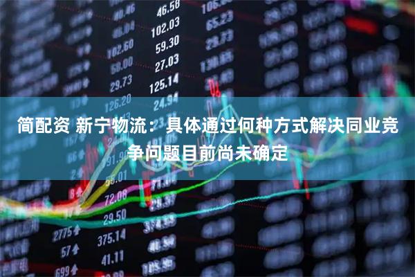 简配资 新宁物流：具体通过何种方式解决同业竞争问题目前尚未确定