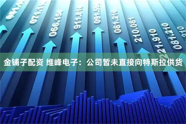 金铺子配资 维峰电子：公司暂未直接向特斯拉供货