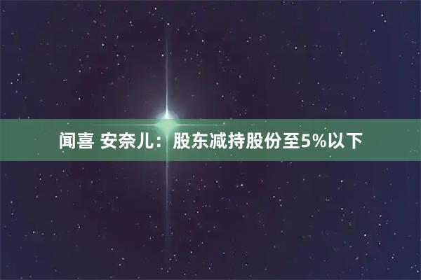闻喜 安奈儿：股东减持股份至5%以下