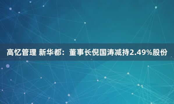 高忆管理 新华都：董事长倪国涛减持2.49%股份