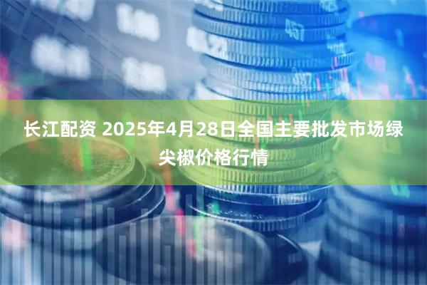 长江配资 2025年4月28日全国主要批发市场绿尖椒价格行情