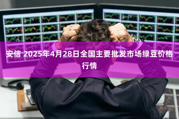 安信 2025年4月28日全国主要批发市场绿豆价格行情