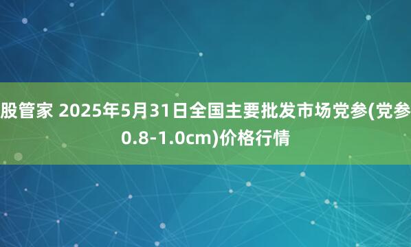 股管家 2025年5月31日全国主要批发市场党参(党参0.8-1.0cm)价格行情
