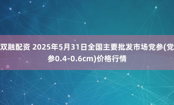 双融配资 2025年5月31日全国主要批发市场党参(党参0.4-0.6cm)价格行情