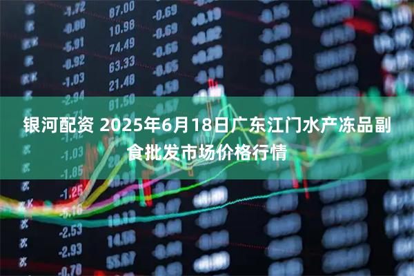 银河配资 2025年6月18日广东江门水产冻品副食批发市场价格行情