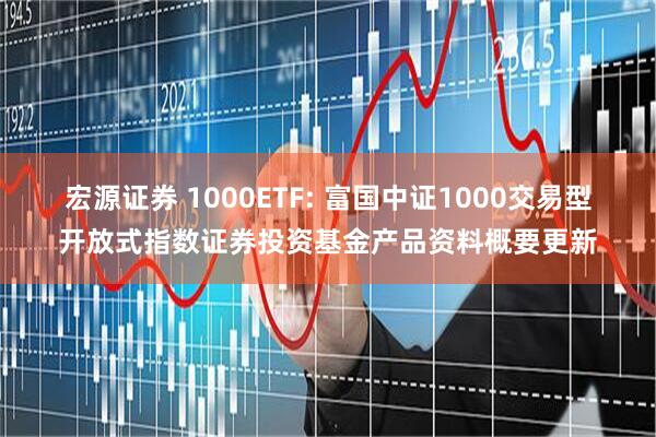 宏源证券 1000ETF: 富国中证1000交易型开放式指数证券投资基金产品资料概要更新