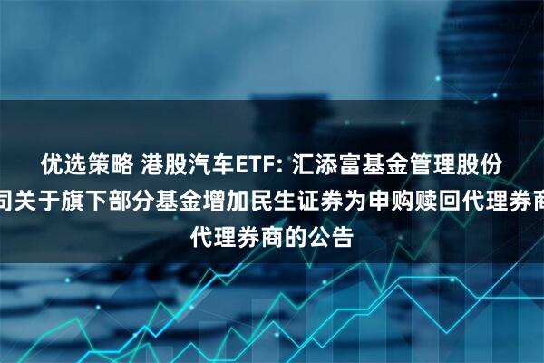 优选策略 港股汽车ETF: 汇添富基金管理股份有限公司关于旗下部分基金增加民生证券为申购赎回代理券商的公告