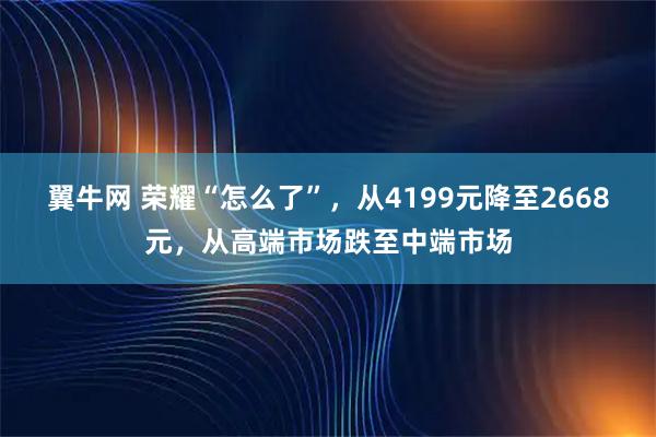 翼牛网 荣耀“怎么了”，从4199元降至2668元，从高端市场跌至中端市场