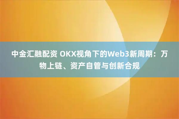 中金汇融配资 OKX视角下的Web3新周期：万物上链、资产自管与创新合规
