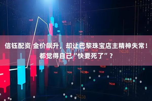 信钰配资 金价飙升，却让巴黎珠宝店主精神失常！都觉得自己“快要死了”？
