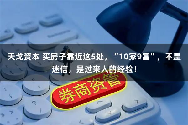 天戈资本 买房子靠近这5处，“10家9富”，不是迷信，是过来人的经验！
