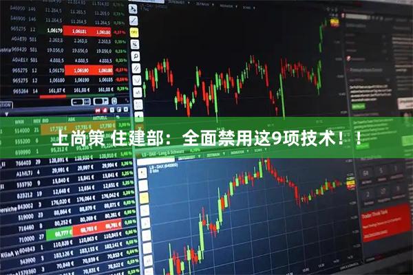上尚策 住建部：全面禁用这9项技术！！