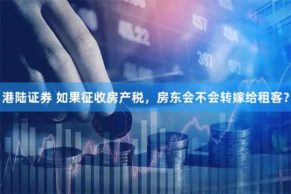 港陆证券 如果征收房产税，房东会不会转嫁给租客？