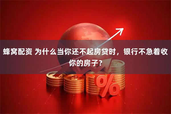 蜂窝配资 为什么当你还不起房贷时，银行不急着收你的房子？
