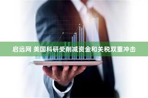 启远网 美国科研受削减资金和关税双重冲击