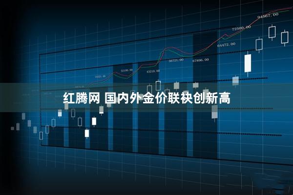 红腾网 国内外金价联袂创新高