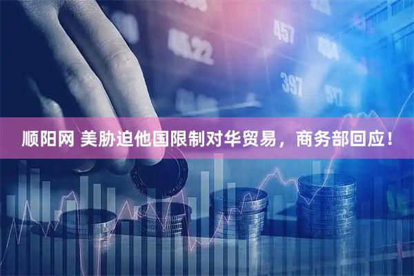 顺阳网 美胁迫他国限制对华贸易，商务部回应！