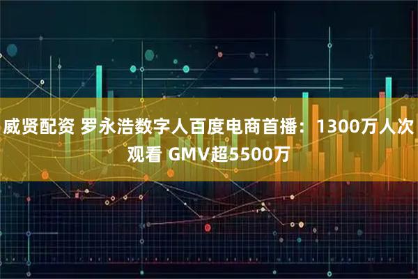 威贤配资 罗永浩数字人百度电商首播：1300万人次观看 GMV超5500万