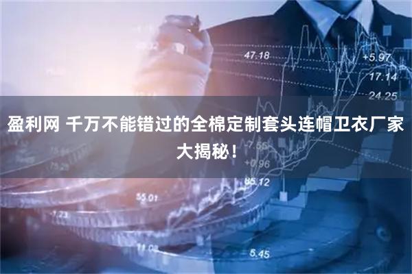 盈利网 千万不能错过的全棉定制套头连帽卫衣厂家大揭秘！
