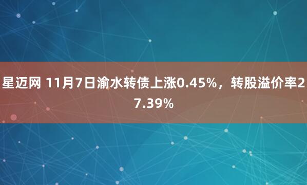 星迈网 11月7日渝水转债上涨0.45%,转股溢价率27.39%