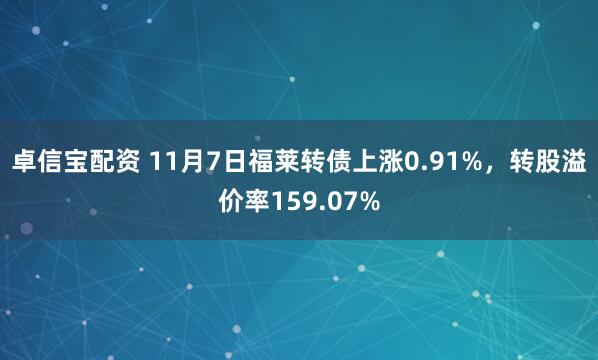卓信宝配资 11月7日福莱转债上涨0.91%,转股溢价率159.07%