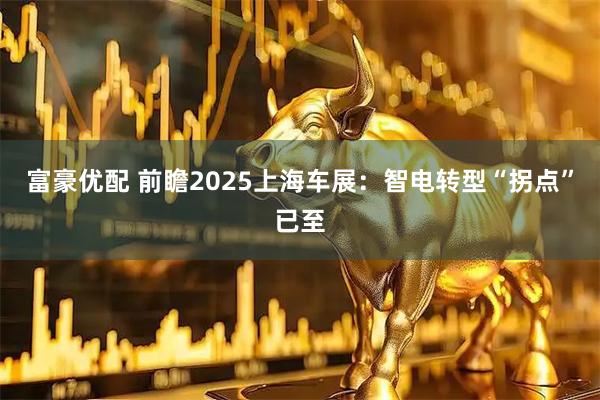 富豪优配 前瞻2025上海车展：智电转型“拐点”已至