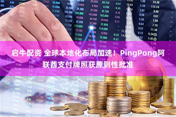 启牛配资 全球本地化布局加速!PingPong阿联酋支付牌照获原则性批准