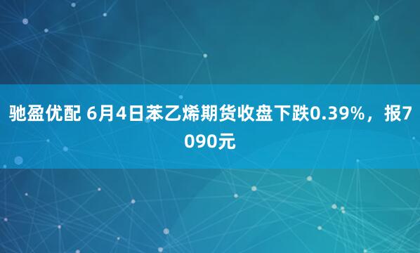 驰盈优配 6月4日苯乙烯期货收盘下跌0.39%，报7090元