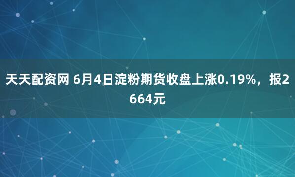 天天配资网 6月4日淀粉期货收盘上涨0.19%,报2664元
