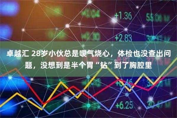 卓越汇 28岁小伙总是嗳气烧心，体检也没查出问题，没想到是半个胃“钻”到了胸腔里
