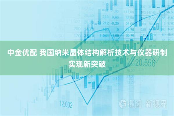 中金优配 我国纳米晶体结构解析技术与仪器研制实现新突破