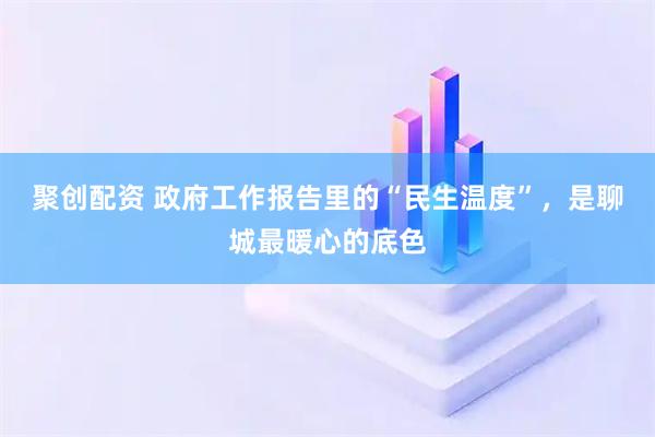 聚创配资 政府工作报告里的“民生温度”,是聊城最暖心的底色