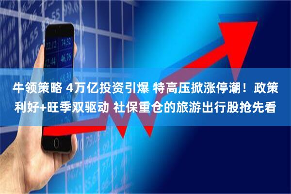 牛领策略 4万亿投资引爆 特高压掀涨停潮！政策利好+旺季双驱动 社保重仓的旅游出行股抢先看