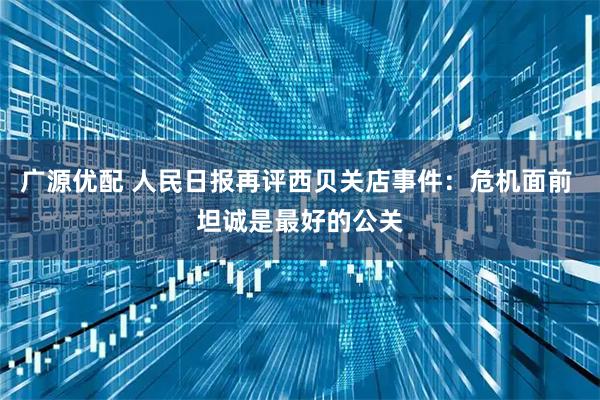 广源优配 人民日报再评西贝关店事件：危机面前 坦诚是最好的公关
