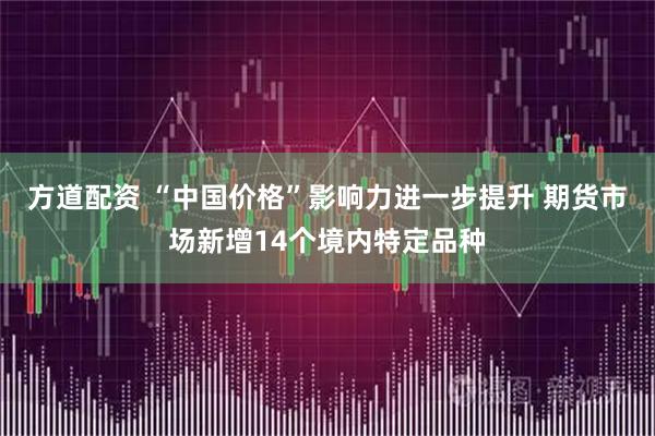 方道配资 “中国价格”影响力进一步提升 期货市场新增14个境内特定品种